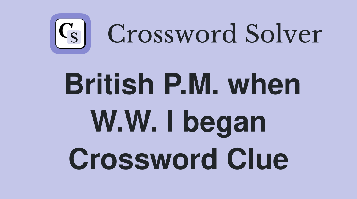British P.M. when W.W. I began Crossword Clue