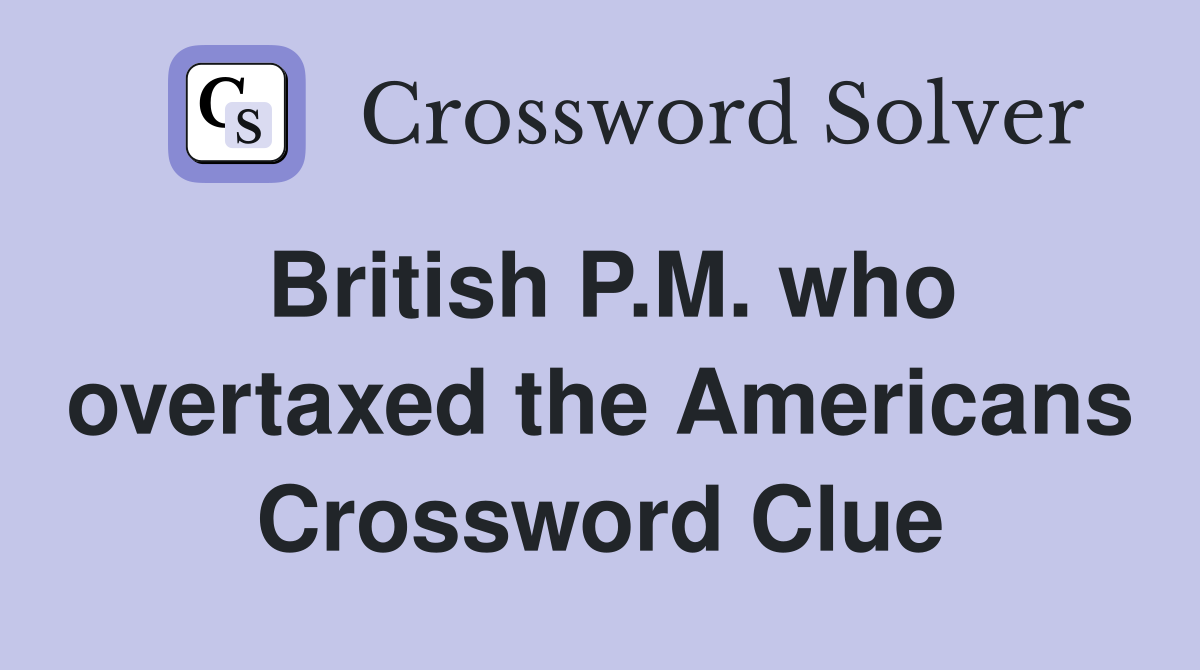 British P.M. who overtaxed the Americans Crossword Clue