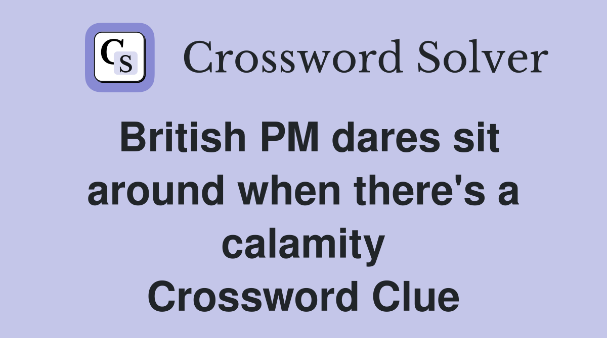 British PM dares sit around when there's a calamity Crossword Clue