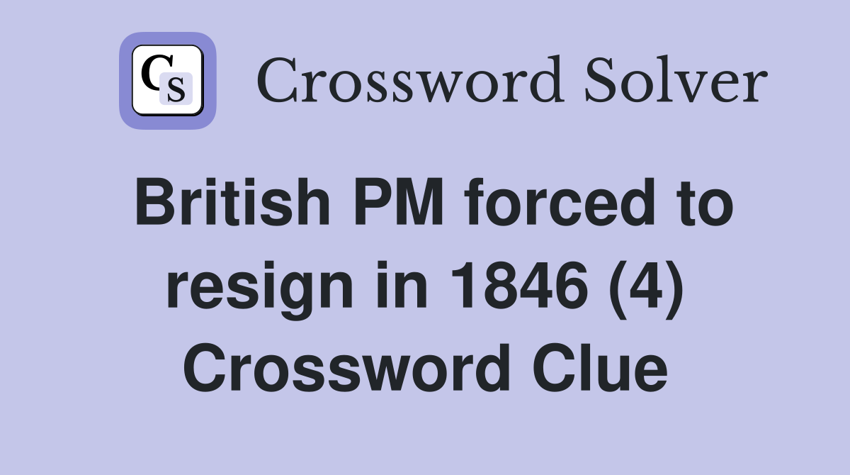British PM forced to resign in 1846 (4) Crossword Clue