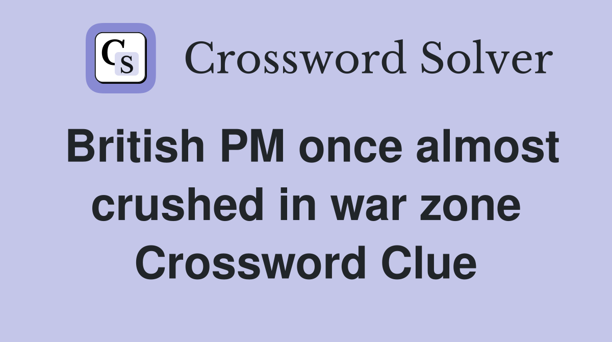 British PM once almost crushed in war zone Crossword Clue