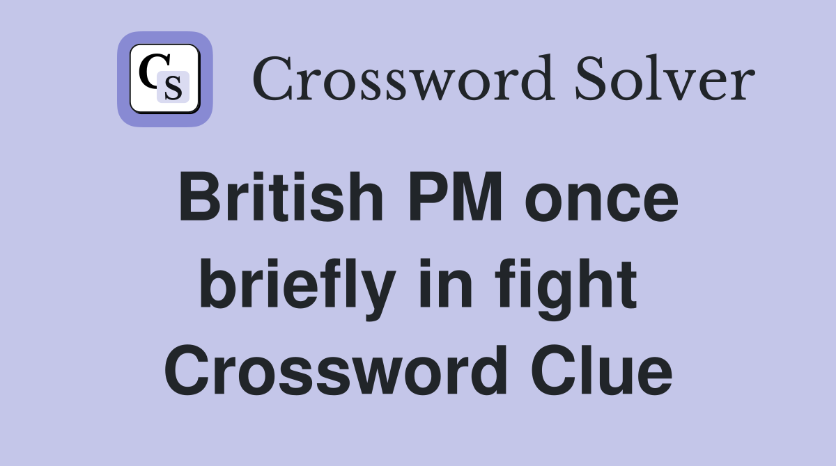 British PM once briefly in fight Crossword Clue