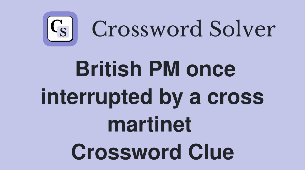 British PM once interrupted by a cross martinet  Crossword Clue
