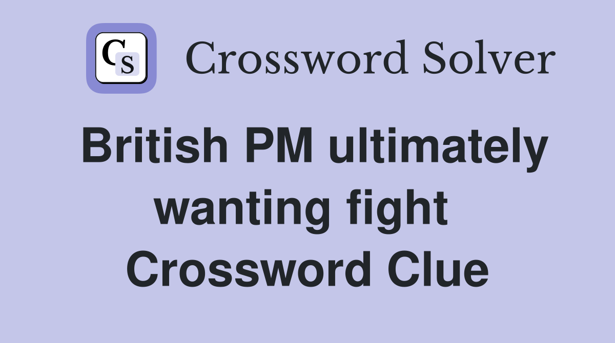British PM ultimately wanting fight  Crossword Clue