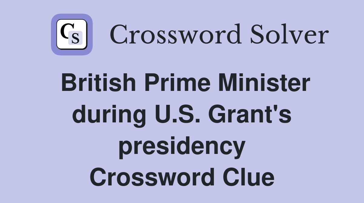 British Prime Minister during U.S. Grant's presidency Crossword Clue