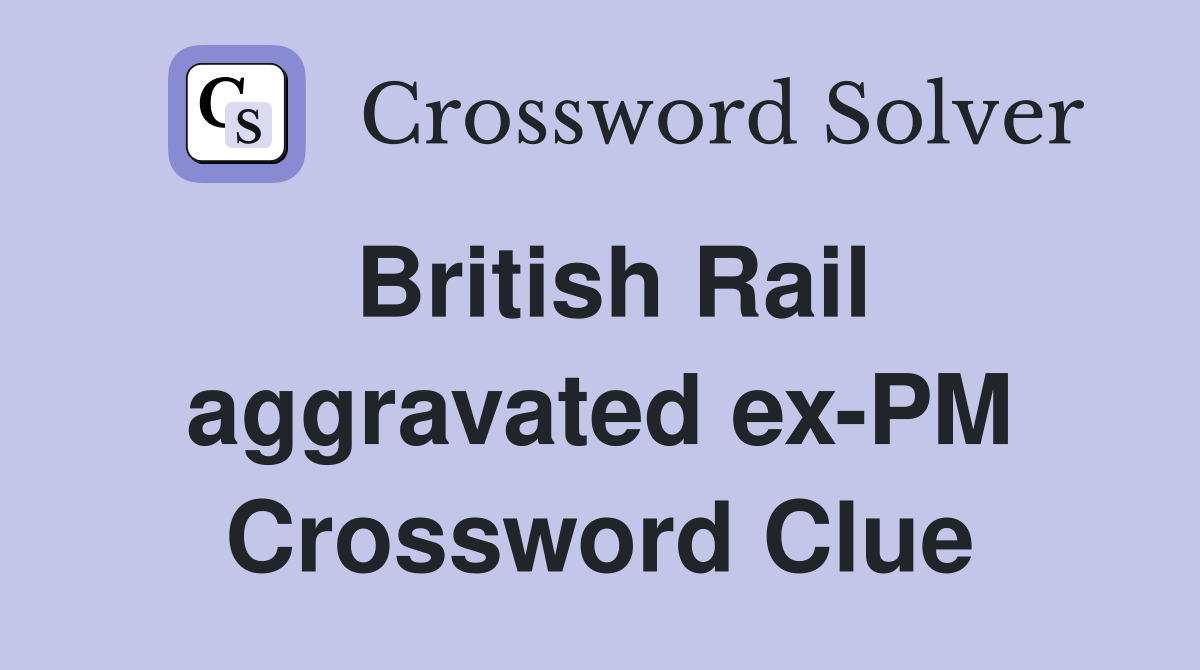British Rail aggravated ex-PM Crossword Clue