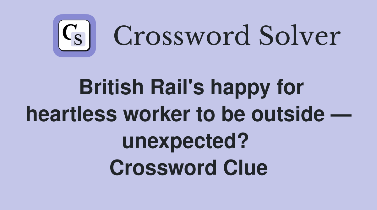 British Rail's happy for heart­less worker to be outside — unexpected?  Crossword Clue