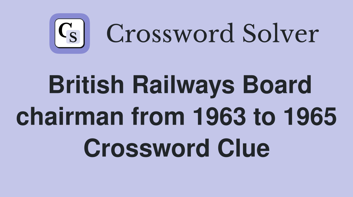 British Railways Board chairman from 1963 to 1965 Crossword Clue