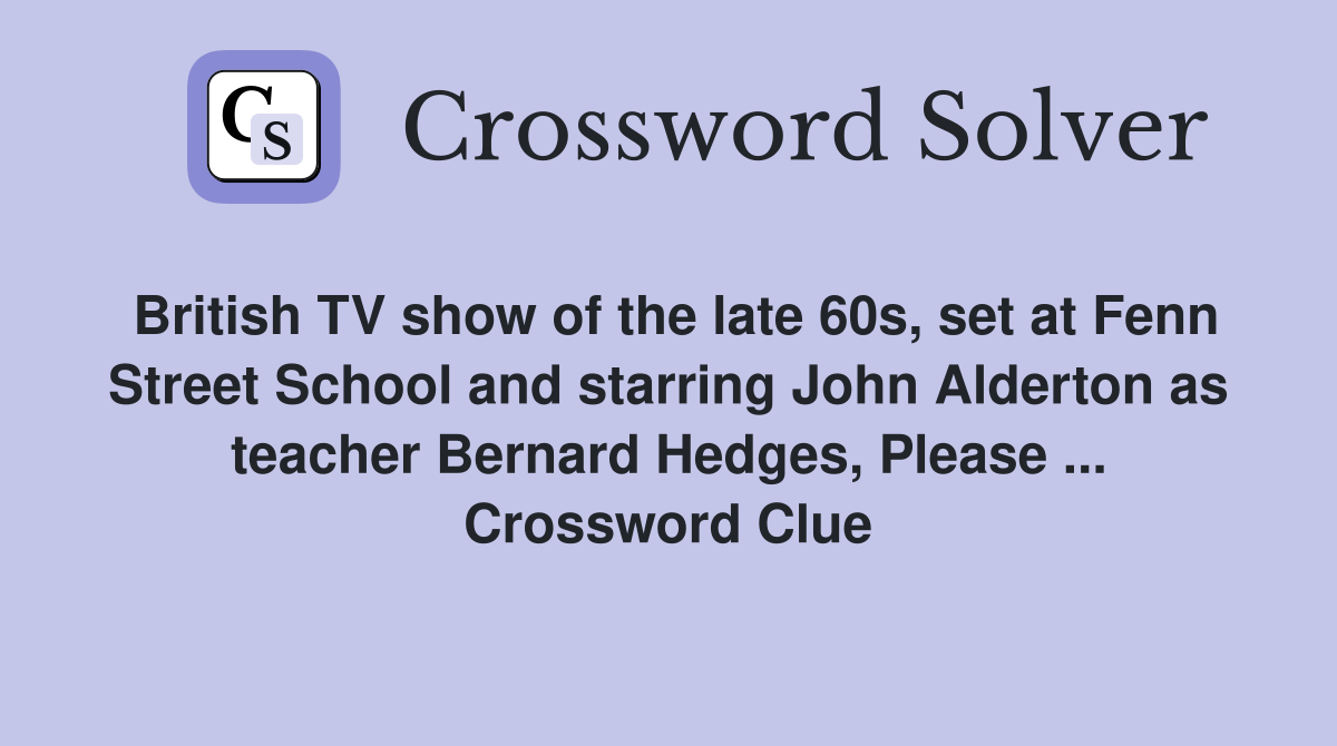 British TV show of the late 60s, set at Fenn Street School and starring John Alderton as teacher Bernard Hedges, Please ... Crossword Clue