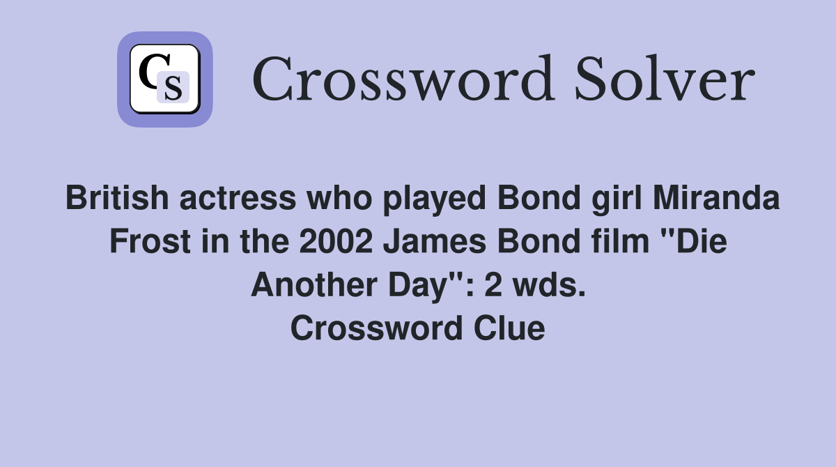 British actress who played Bond girl Miranda Frost in the 2002 James Bond film "Die Another Day": 2 wds. Crossword Clue