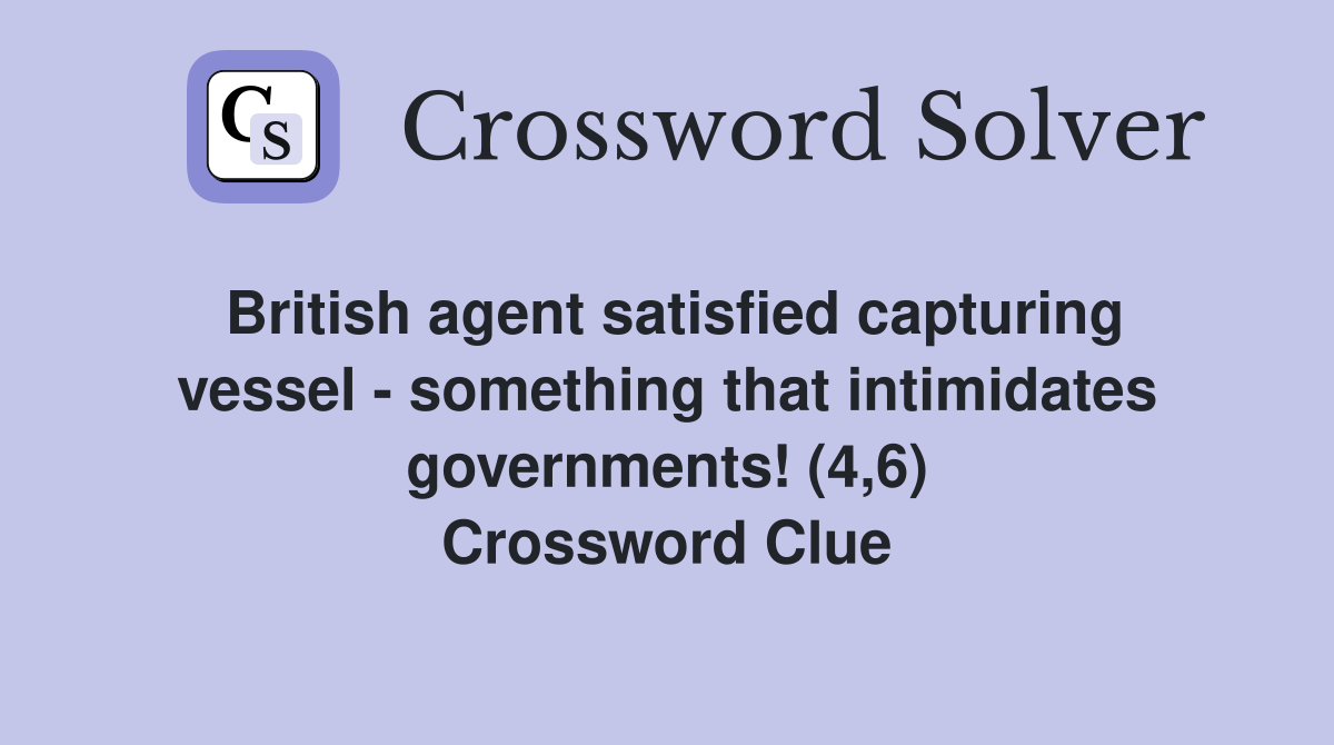British agent satisfied capturing vessel - something that intimidates governments! (4,6) Crossword Clue
