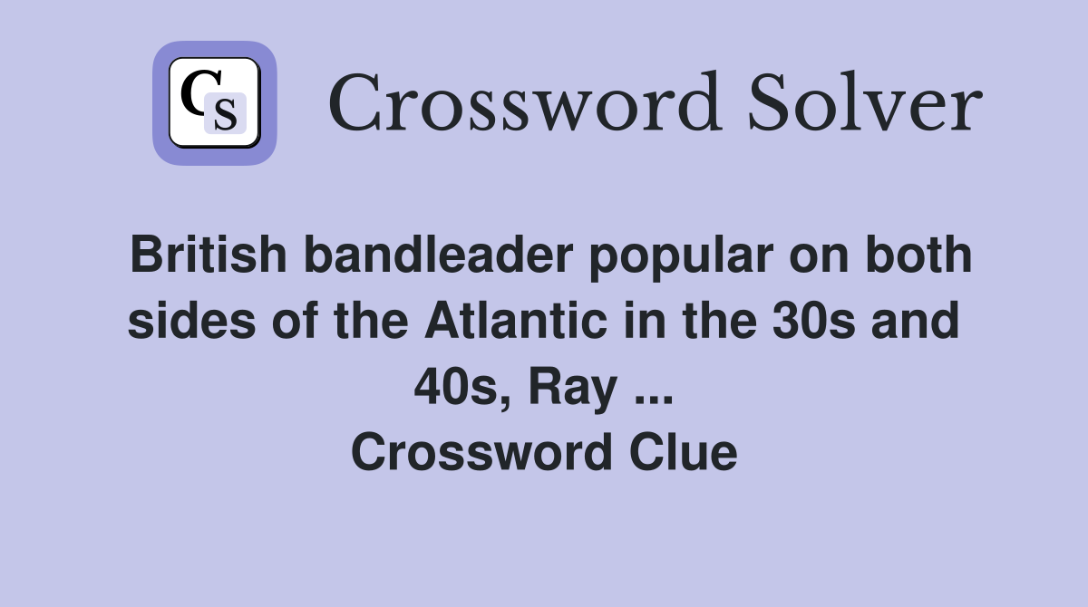 British bandleader popular on both sides of the Atlantic in the 30s and 40s, Ray ... Crossword Clue