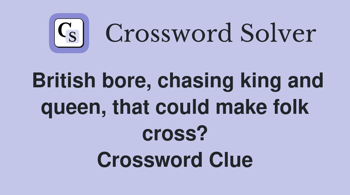 British bore, chasing king and queen, that could make folk cross? Crossword Clue