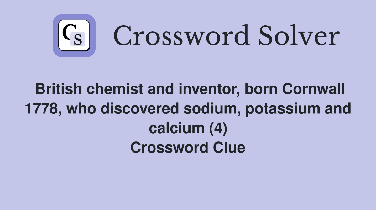 British chemist and inventor, born Cornwall 1778, who discovered sodium, potassium and calcium (4) Crossword Clue