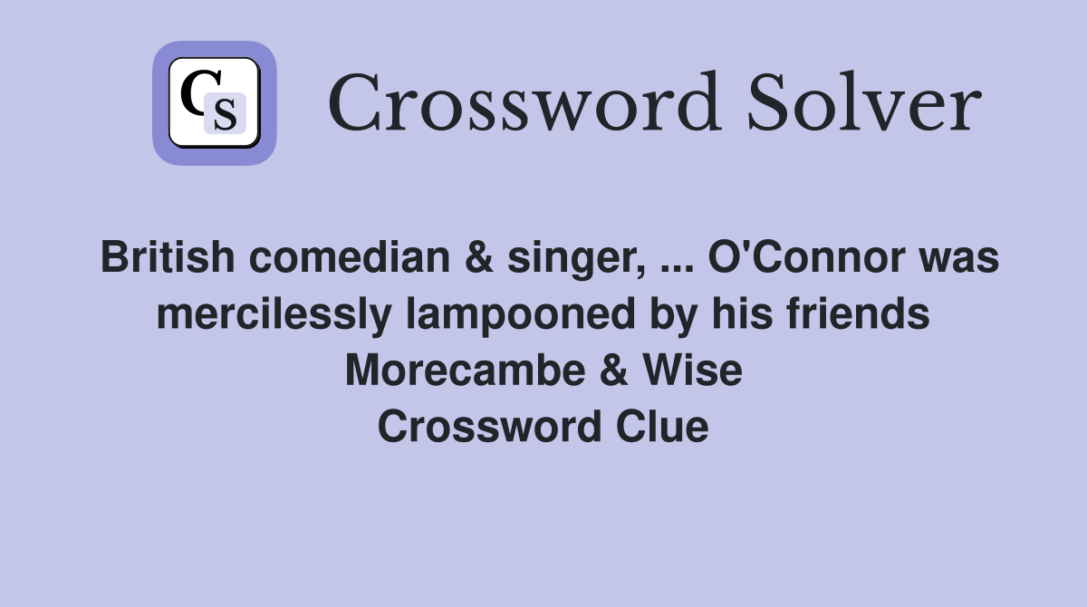 British comedian & singer, ... O'Connor was mercilessly lampooned by his friends Morecambe & Wise Crossword Clue