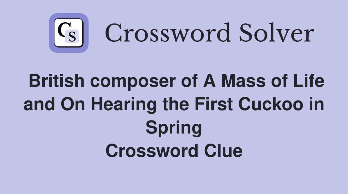 British composer of A Mass of Life and On Hearing the First Cuckoo in Spring Crossword Clue