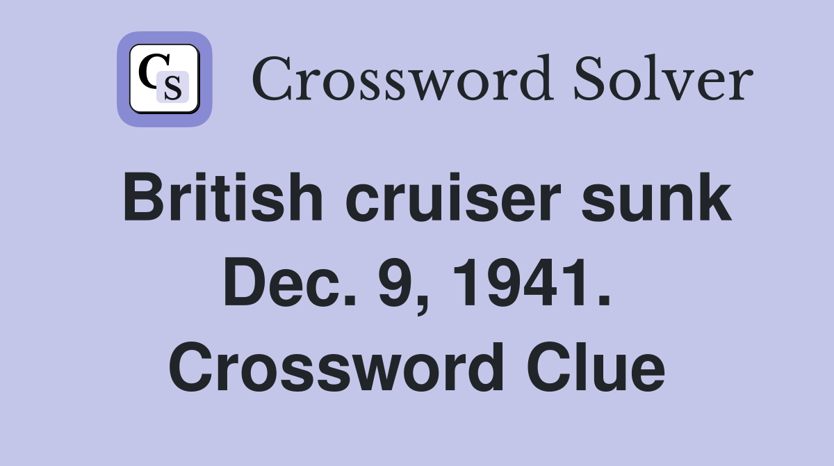 British cruiser sunk Dec. 9, 1941. Crossword Clue