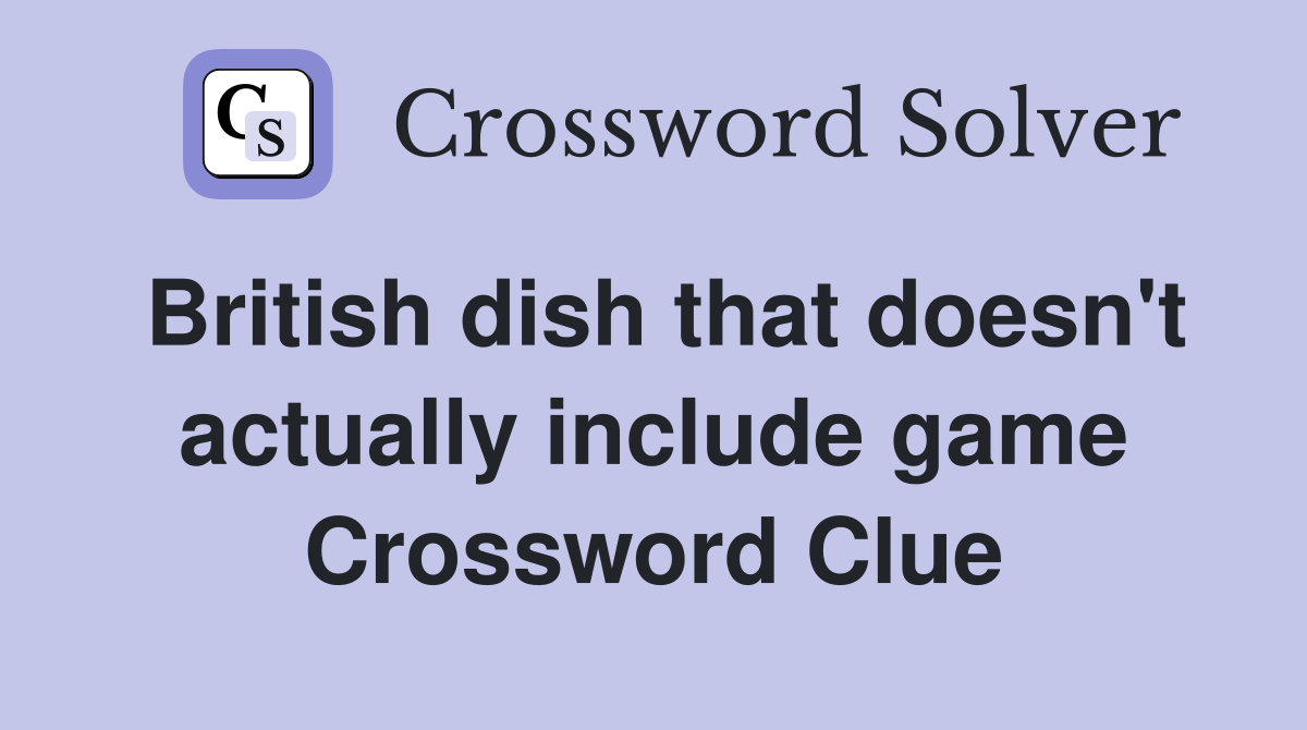 British dish that doesn't actually include game Crossword Clue