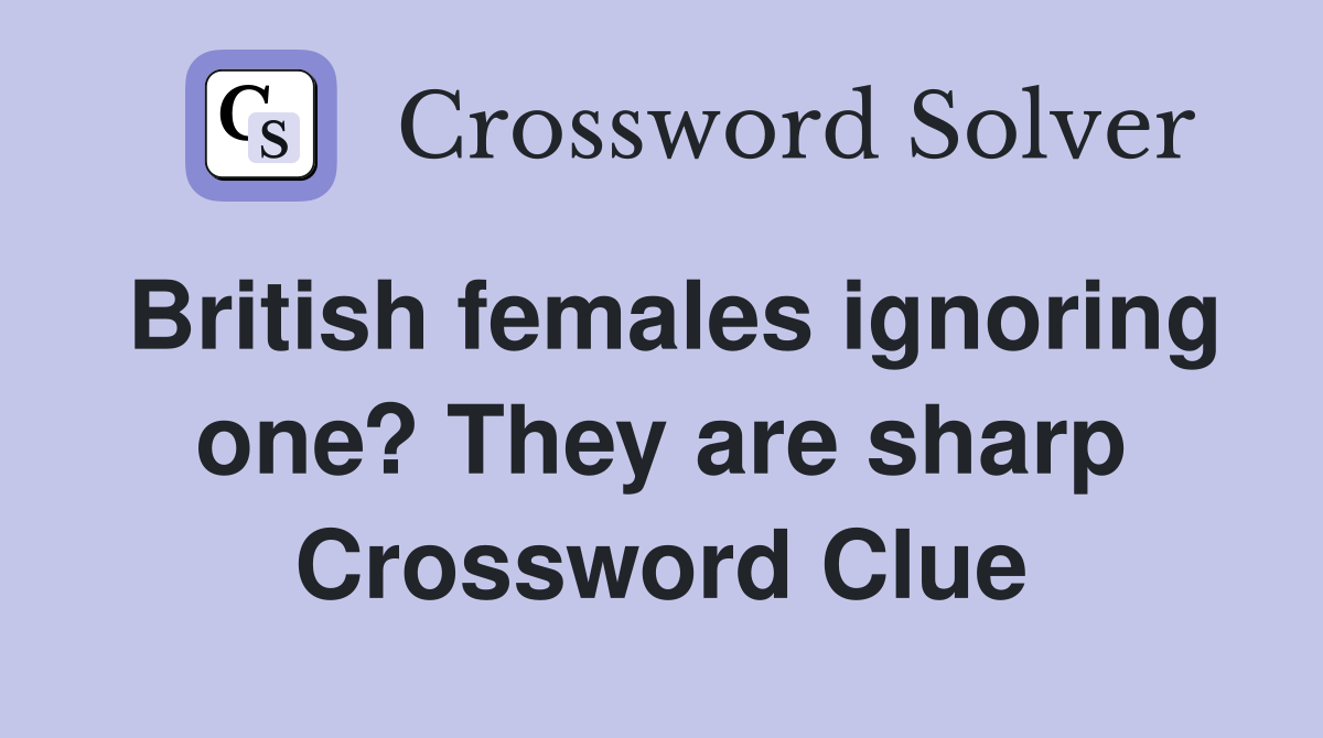 British females ignoring one? They are sharp Crossword Clue