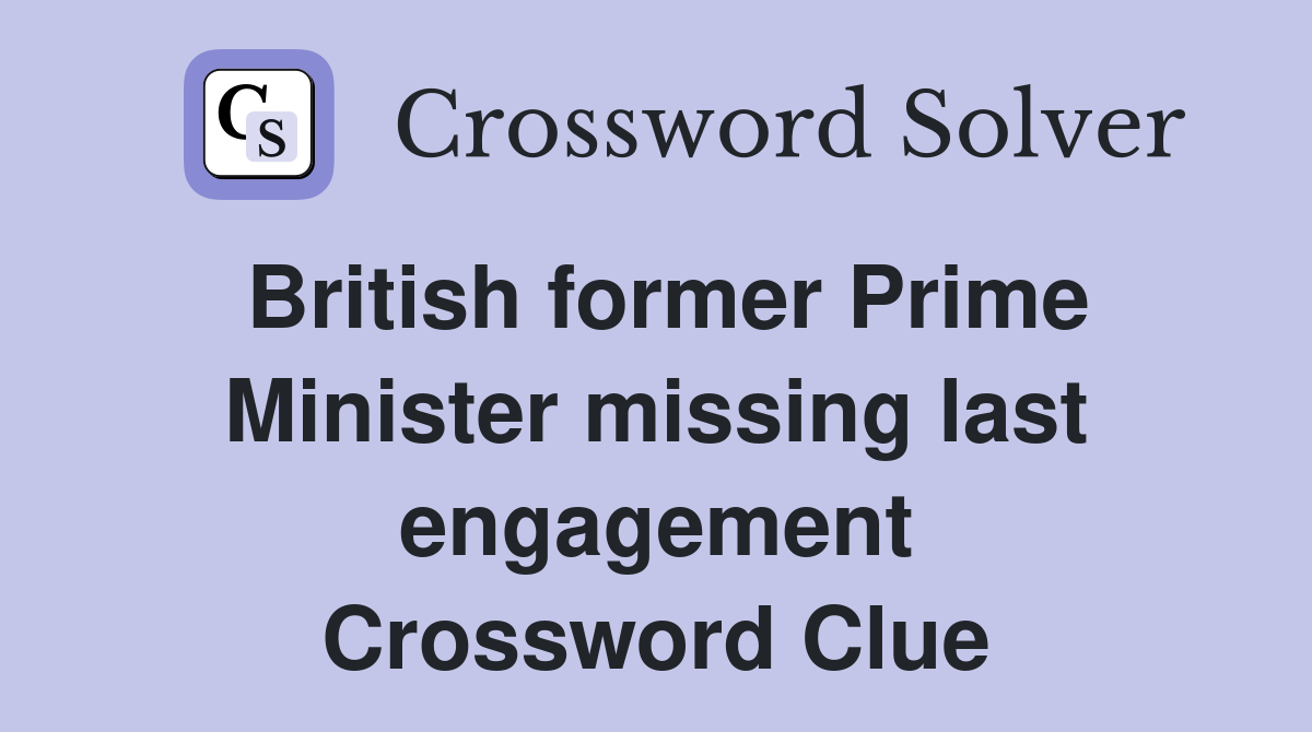 British former Prime Minister missing last engagement Crossword Clue