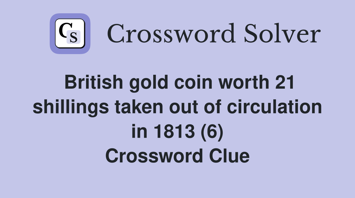British gold coin worth 21 shillings taken out of circulation in 1813 (6) Crossword Clue