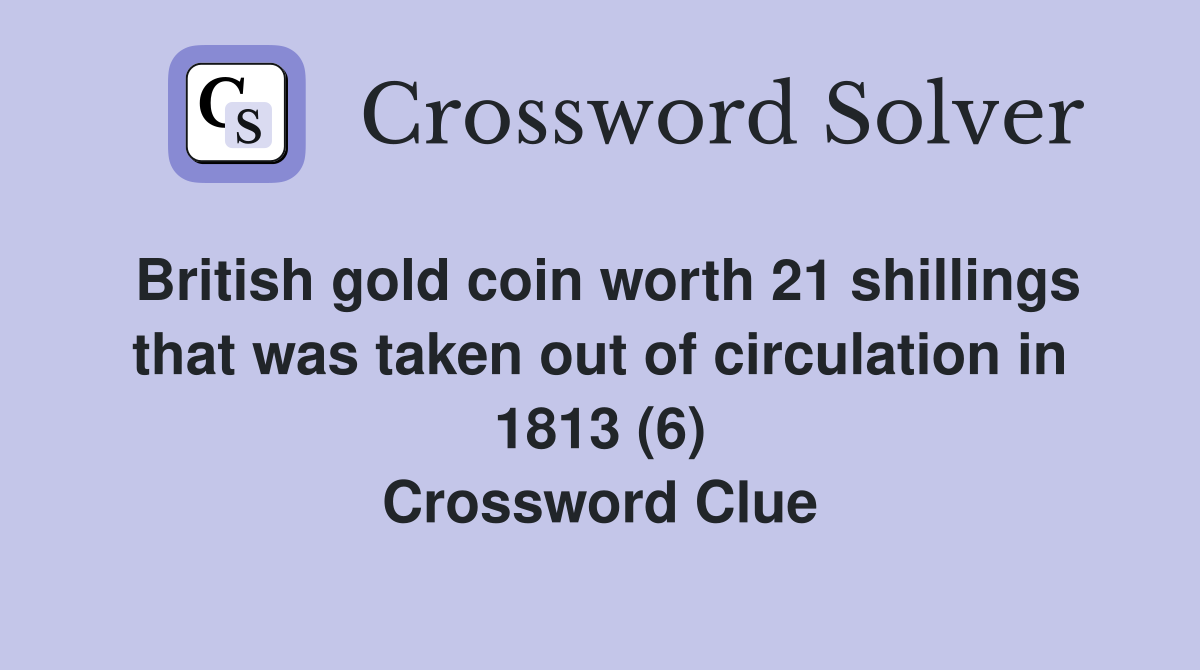 British gold coin worth 21 shillings that was taken out of circulation in 1813 (6) Crossword Clue