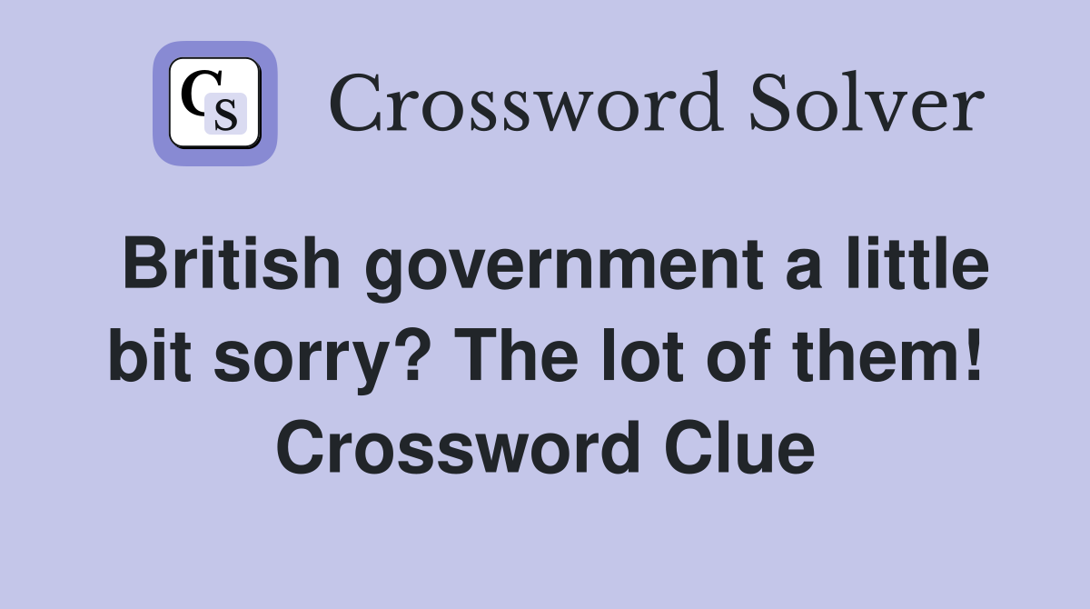 British government a little bit sorry? The lot of them! Crossword Clue