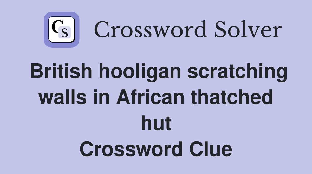 British hooligan scratching walls in African thatched hut Crossword Clue