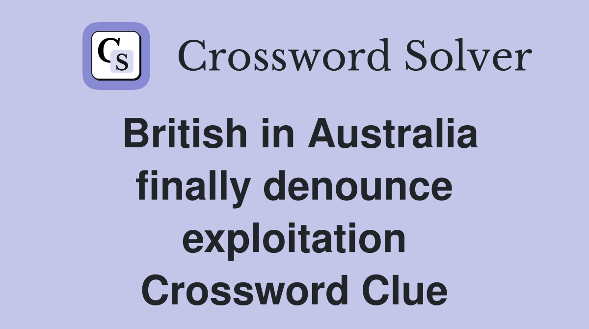 British in Australia finally denounce exploitation Crossword Clue