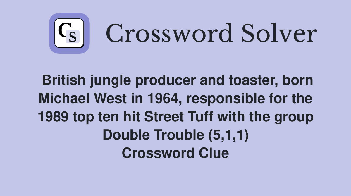 British jungle producer and toaster, born Michael West in 1964, responsible for the 1989 top ten hit Street Tuff with the group Double Trouble (5,1,1) Crossword Clue