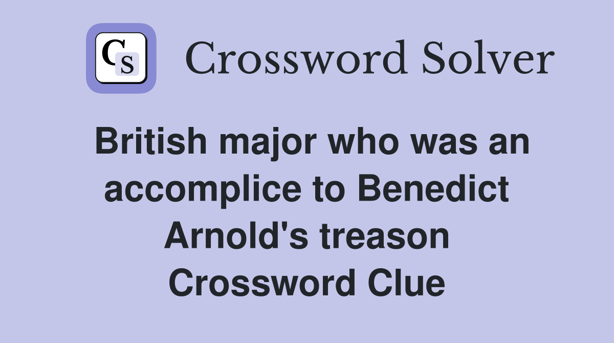 British major who was an accomplice to Benedict Arnold's treason Crossword Clue