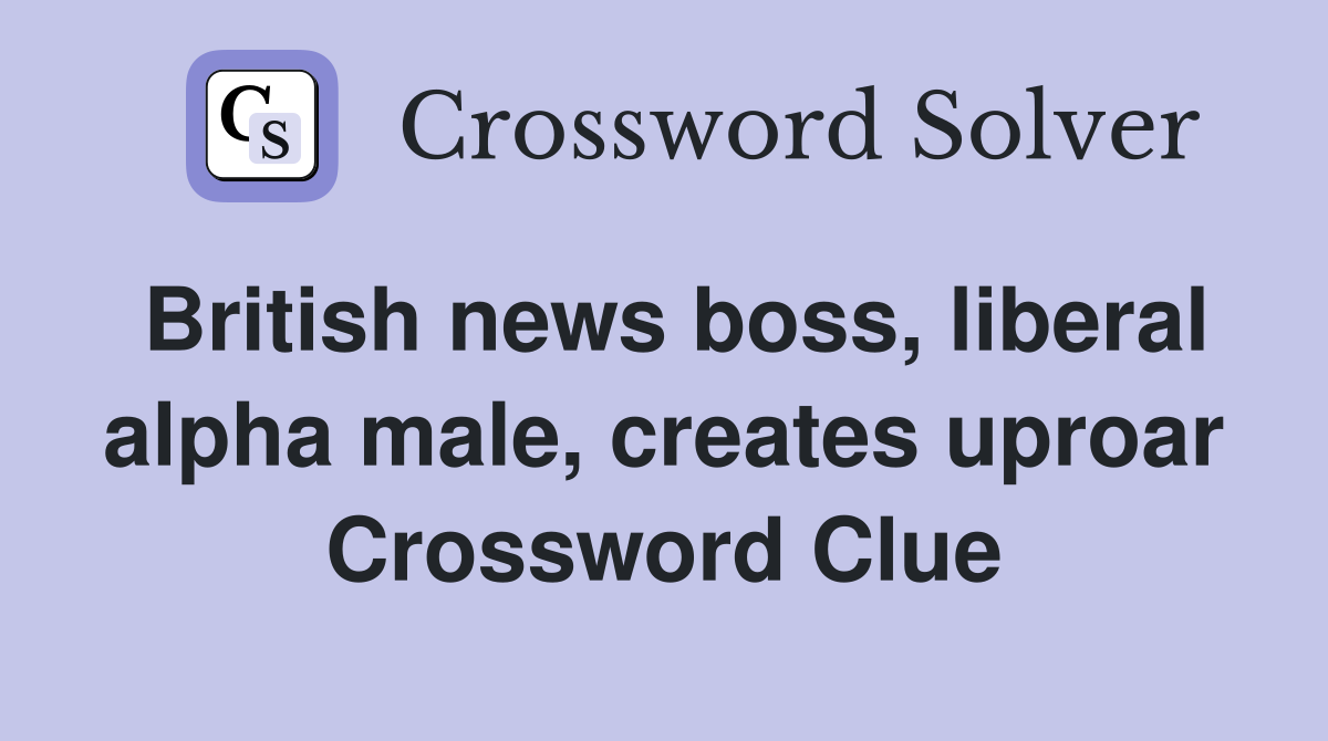 British news boss, liberal alpha male, creates uproar Crossword Clue