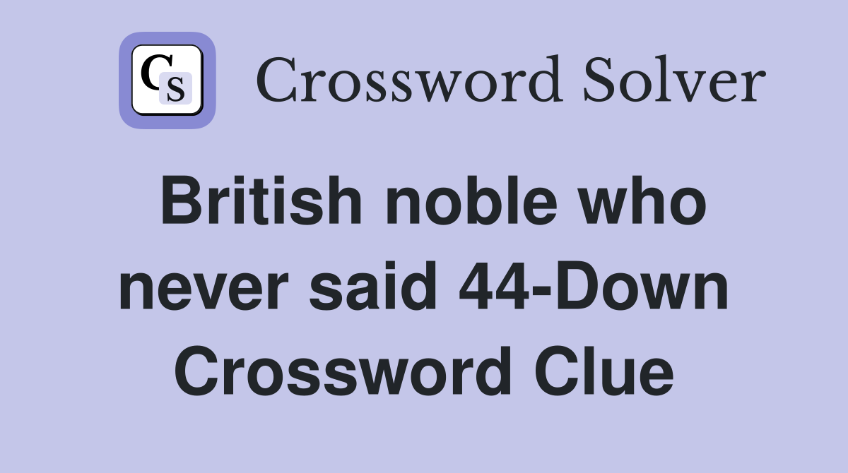 British noble who never said 44-Down Crossword Clue