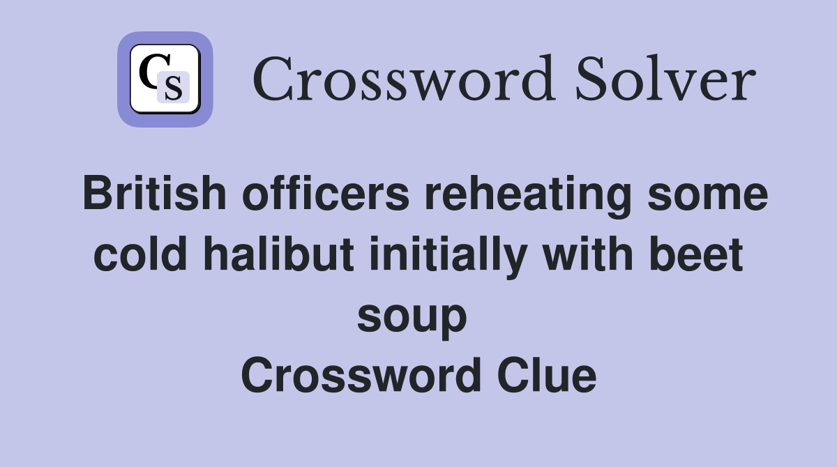 British officers reheating some cold halibut initially with beet soup  Crossword Clue