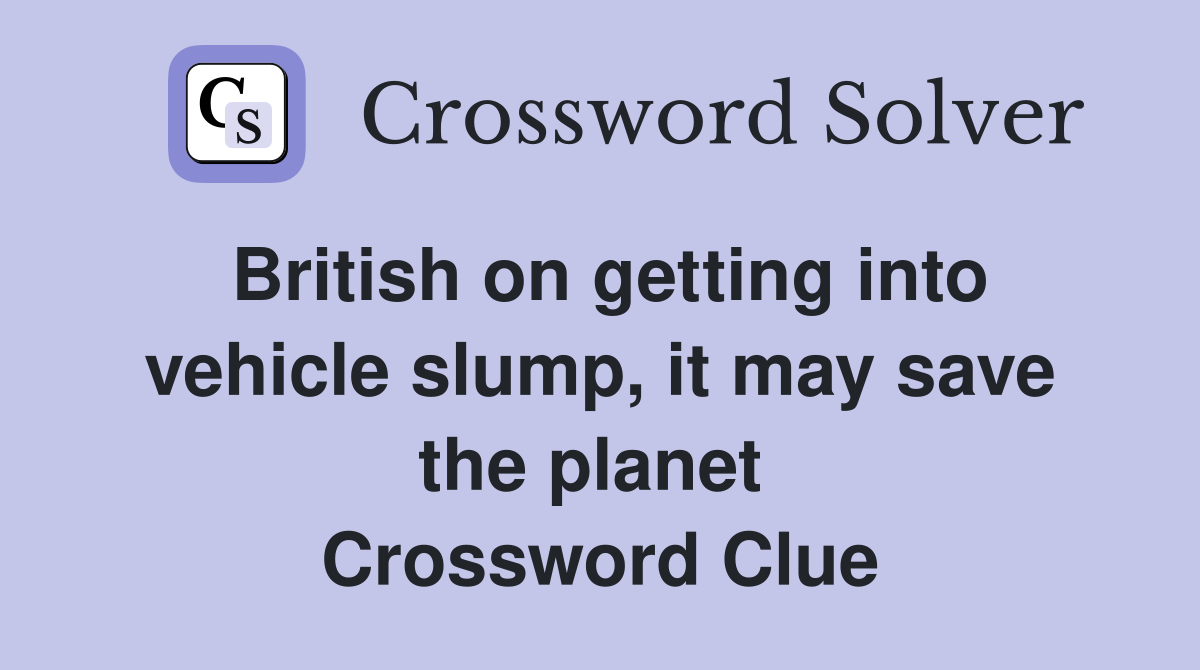 British on getting into vehicle slump, it may save the planet  Crossword Clue