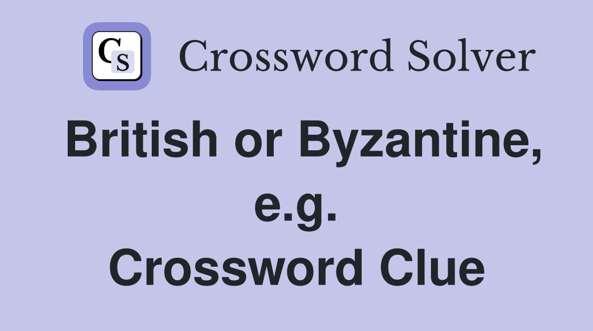 British or Byzantine, e.g. Crossword Clue