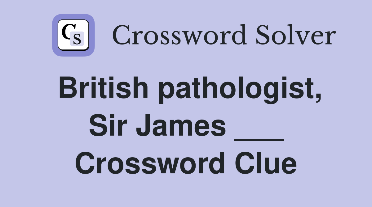 British pathologist, Sir James ___ Crossword Clue
