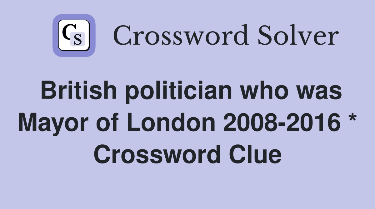 British politician who was Mayor of London 2008-2016 * Crossword Clue