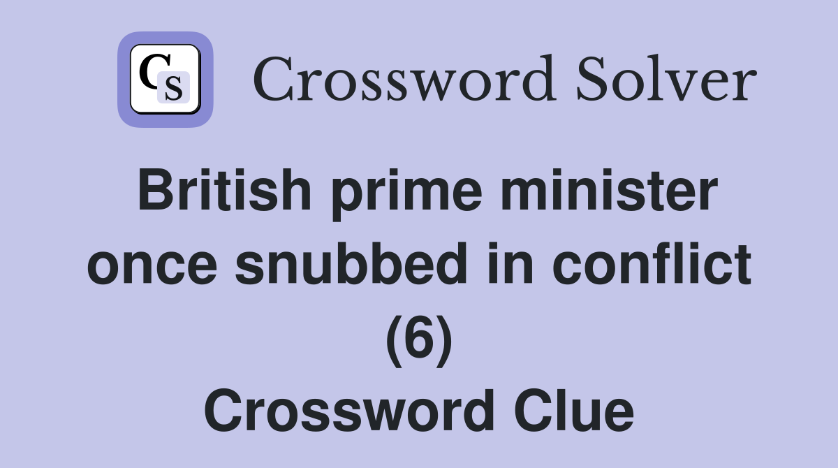 British prime minister once snubbed in conflict (6) Crossword Clue