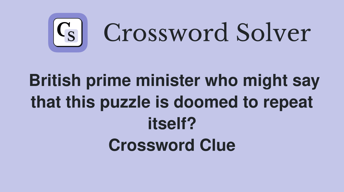 British prime minister who might say that this puzzle is doomed to repeat itself? Crossword Clue
