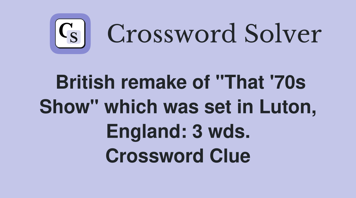 British remake of "That '70s Show" which was set in Luton, England: 3 wds. Crossword Clue