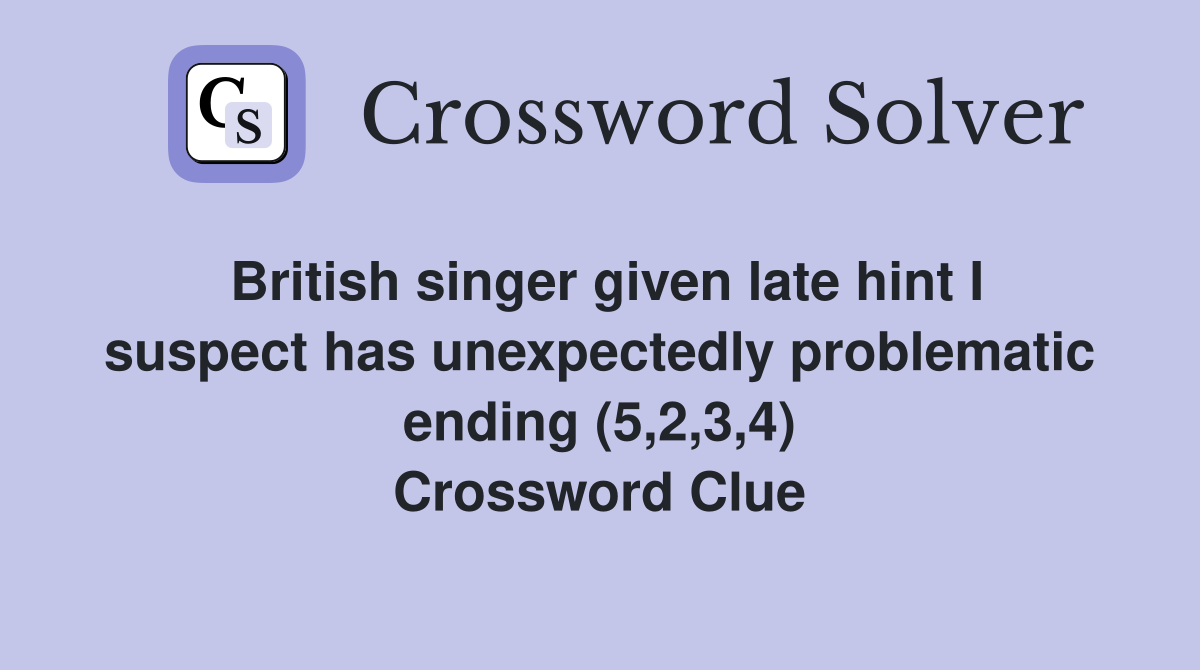 British singer given late hint I suspect has unexpectedly problematic ending (5,2,3,4) Crossword Clue