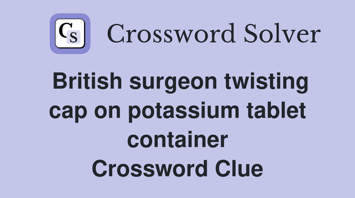 British surgeon twisting cap on potassium tablet container Crossword Clue
