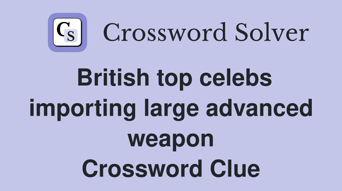 British top celebs importing large advanced weapon Crossword Clue