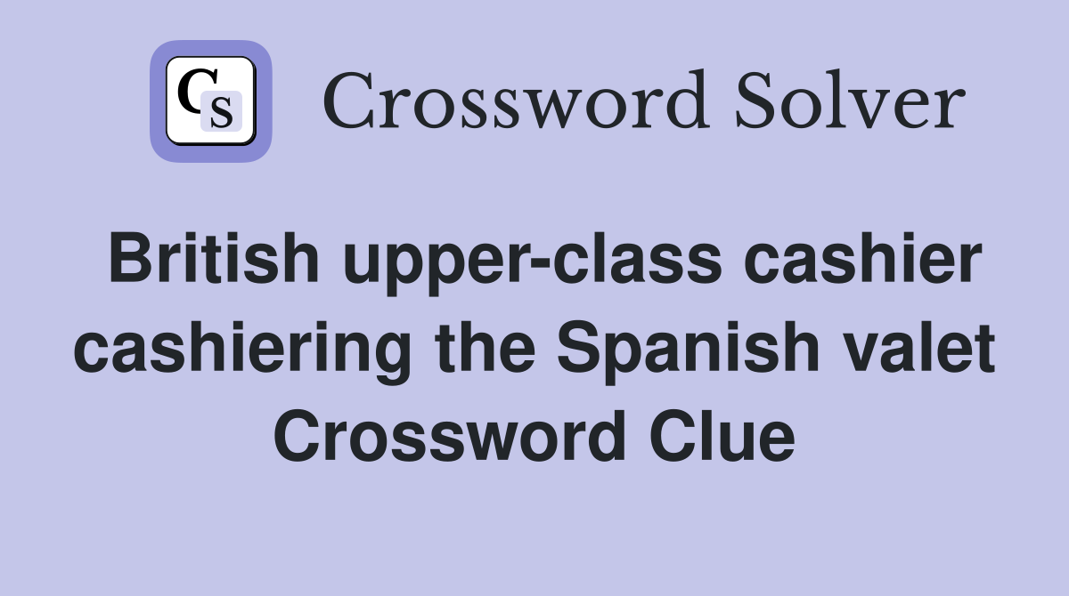 British upper-class cashier cashiering the Spanish valet Crossword Clue