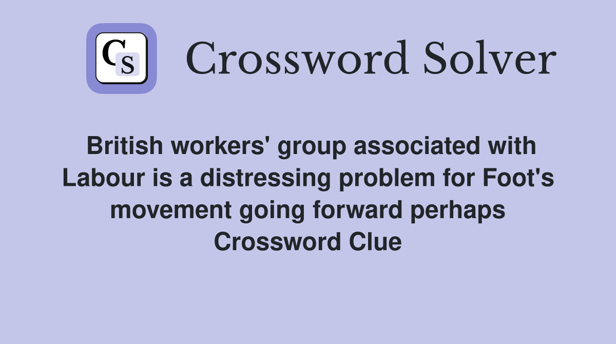 British workers' group associated with Labour is a distressing problem for Foot's movement going forward perhaps Crossword Clue