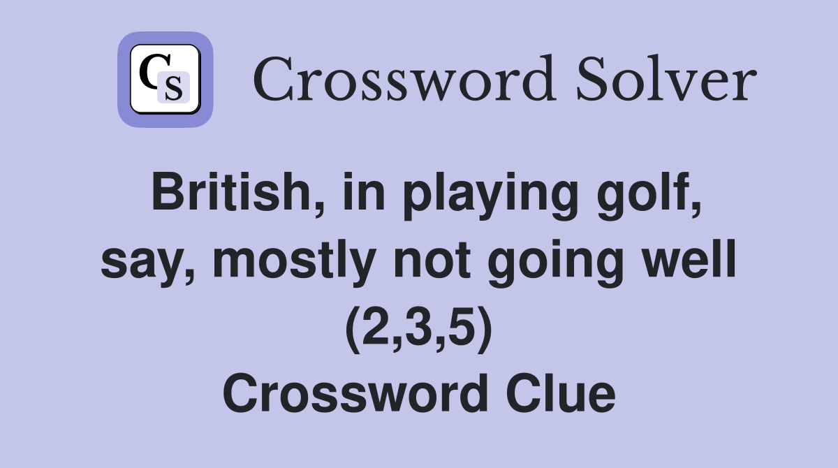 British, in playing golf, say, mostly not going well (2,3,5) Crossword Clue