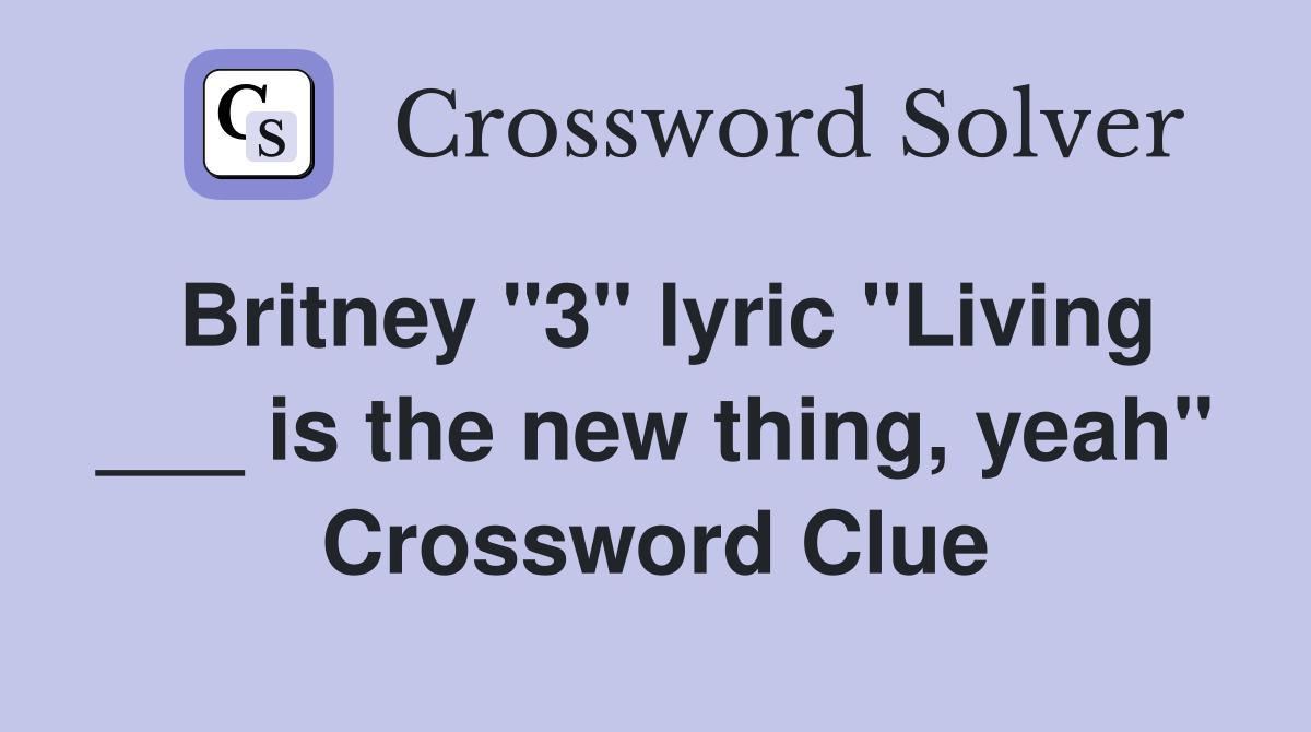 Britney "3" lyric "Living ___ is the new thing, yeah" Crossword Clue