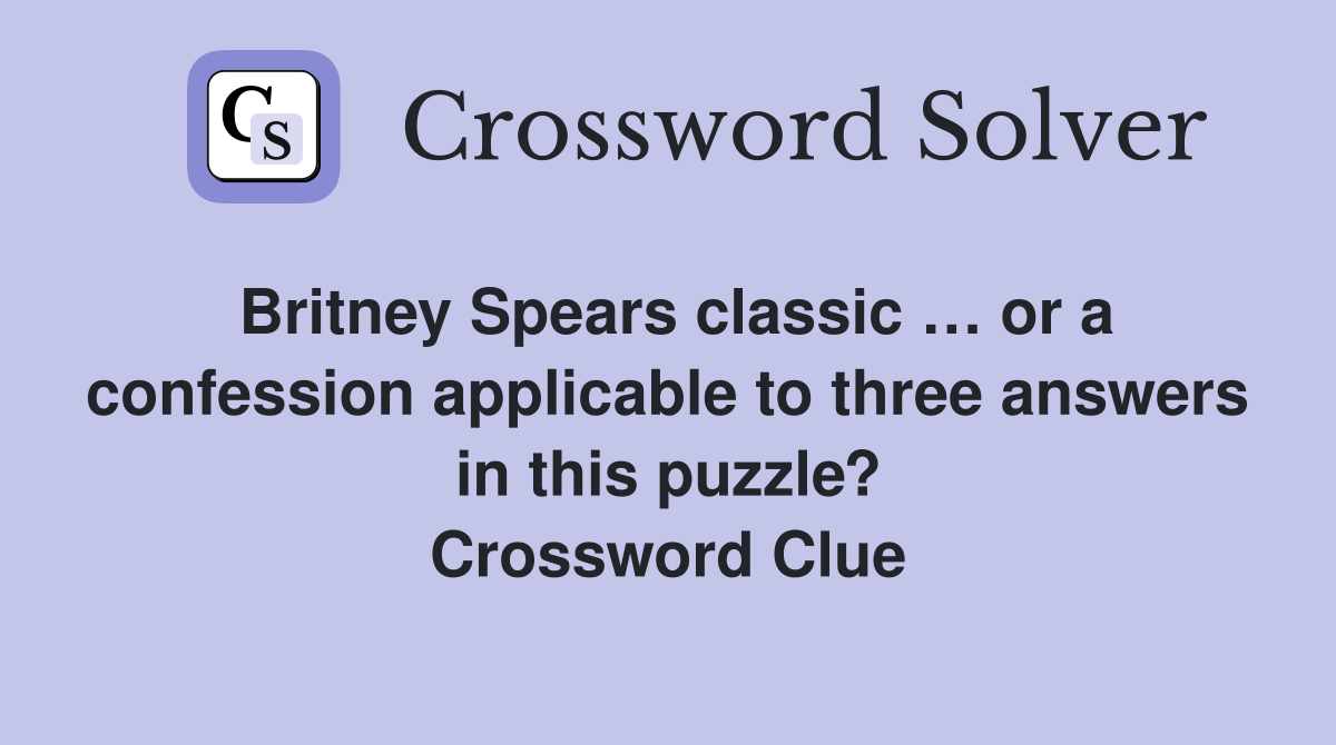 Britney Spears classic … or a confession applicable to three answers in this puzzle? Crossword Clue