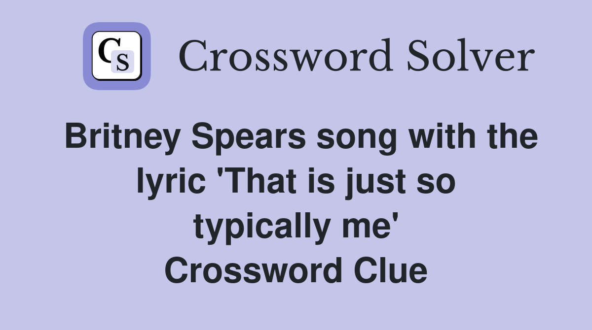 Britney Spears song with the lyric 'That is just so typically me' Crossword Clue